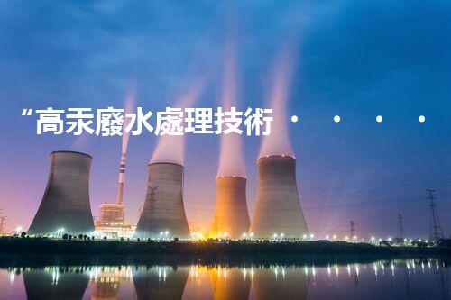 “高汞廢水處理技術，綠色環(huán)保新篇章”